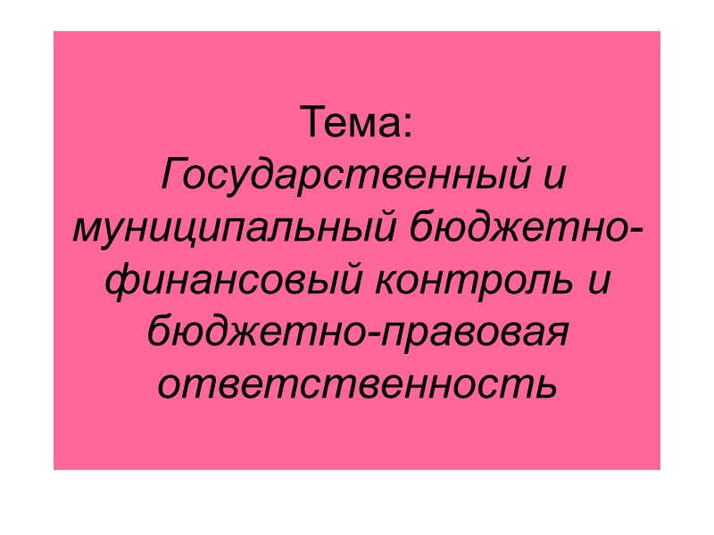 Тема:  Государственный и муниципальный бюджетно-финансовый контроль и бюджетно-правовая ответственность